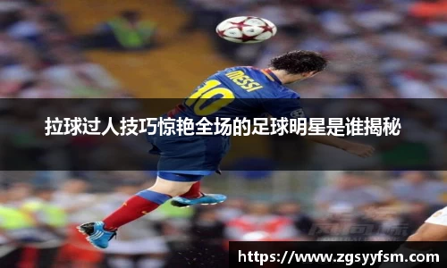 拉球过人技巧惊艳全场的足球明星是谁揭秘